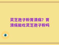灵芝孢子粉胃溃疡？胃溃疡能吃灵芝孢子粉吗