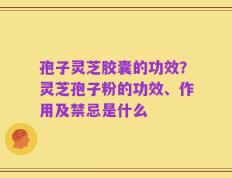 孢子灵芝胶囊的功效？灵芝孢子粉的功效、作用及禁忌是什么