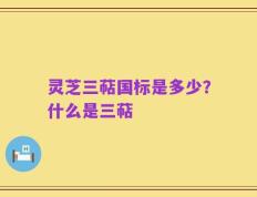 灵芝三萜国标是多少？什么是三萜