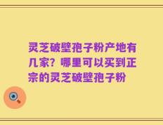 灵芝破壁孢子粉产地有几家？哪里可以买到正宗的灵芝破壁孢子粉