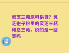 灵芝三萜原料供货？灵芝孢子粉里的灵芝三萜和总三萜，说的是一回事吗