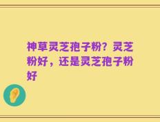 神草灵芝孢子粉？灵芝粉好，还是灵芝孢子粉好