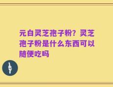 元白灵芝孢子粉？灵芝孢子粉是什么东西可以随便吃吗