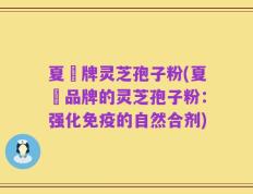夏芃牌灵芝孢子粉(夏芃品牌的灵芝孢子粉：强化免疫的自然合剂)