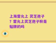 上海雷允上 灵芝孢子？雷允上灵芝孢子粉是贴牌的吗