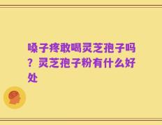 嗓子疼敢喝灵芝孢子吗？灵芝孢子粉有什么好处