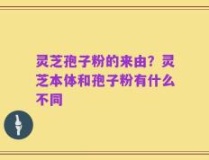 灵芝孢子粉的来由？灵芝本体和孢子粉有什么不同