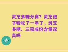 灵芝多糖分离？灵芝孢子粉吃了一年了，灵芝多糖、三萜成份含量双高吗