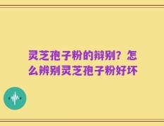 灵芝孢子粉的辩别？怎么辨别灵芝孢子粉好坏