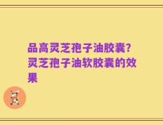 品高灵芝孢子油胶囊？灵芝孢子油软胶囊的效果