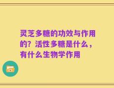 灵芝多糖的功效与作用的？活性多糖是什么，有什么生物学作用