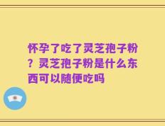 怀孕了吃了灵芝孢子粉？灵芝孢子粉是什么东西可以随便吃吗