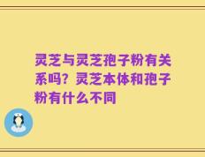 灵芝与灵芝孢子粉有关系吗？灵芝本体和孢子粉有什么不同