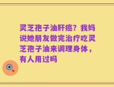 灵芝孢子油肝癌？我妈说她朋友做完治疗吃灵芝孢子油来调理身体，有人用过吗