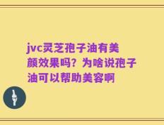 jvc灵芝孢子油有美颜效果吗？为啥说孢子油可以帮助美容啊