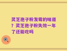 灵芝孢子粉发霉的味道？灵芝孢子粉失效一年了还能吃吗