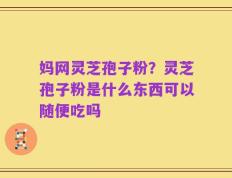 妈网灵芝孢子粉？灵芝孢子粉是什么东西可以随便吃吗