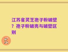 江苏省灵芝孢子粉破壁？孢子粉破壳与破壁区别