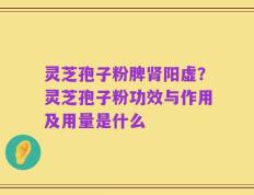 灵芝孢子粉脾肾阳虚？灵芝孢子粉功效与作用及用量是什么