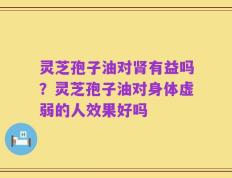 灵芝孢子油对肾有益吗？灵芝孢子油对身体虚弱的人效果好吗
