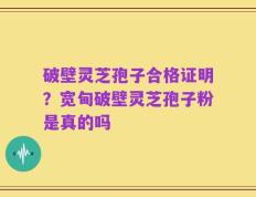 破壁灵芝孢子合格证明？宽甸破壁灵芝孢子粉是真的吗