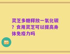 灵芝多糖释放一氧化碳？食用灵芝可以提高身体免疫力吗