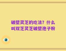 破壁灵芝的吃法？什么叫双芝灵芝破壁孢子粉