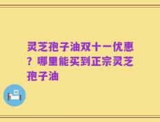 灵芝孢子油双十一优惠？哪里能买到正宗灵芝孢子油
