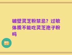 破壁灵芝粉禁忌？过敏体质不能吃灵芝孢子粉吗