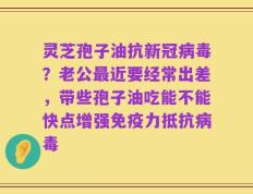 灵芝孢子油抗新冠病毒？老公最近要经常出差，带些孢子油吃能不能快点增强免疫力抵抗病毒