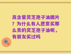 高含量灵芝孢子油图片？为什么有人愿意买那么贵的灵芝孢子油呢，有朋友买过吗