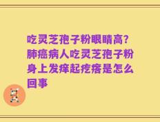 吃灵芝孢子粉眼睛高？肺癌病人吃灵芝孢子粉身上发痒起疙瘩是怎么回事