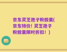 京东灵芝孢子粉胶囊(京东特价! 灵芝孢子粉胶囊限时折扣！)