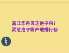 浙江华丹灵芝孢子粉？灵芝孢子粉产地排行榜