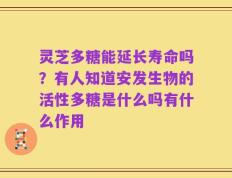灵芝多糖能延长寿命吗？有人知道安发生物的活性多糖是什么吗有什么作用