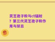 灵芝孢子粉与ct辐射？第三代灵芝孢子粉作用与禁忌