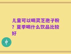儿童可以喝灵芝孢子粉？夏季喝什么饮品比较好