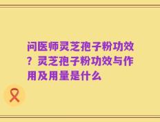 问医师灵芝孢子粉功效？灵芝孢子粉功效与作用及用量是什么