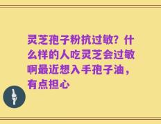 灵芝孢子粉抗过敏？什么样的人吃灵芝会过敏啊最近想入手孢子油，有点担心