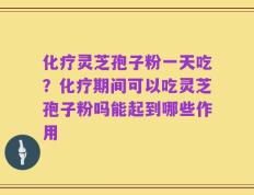 化疗灵芝孢子粉一天吃？化疗期间可以吃灵芝孢子粉吗能起到哪些作用