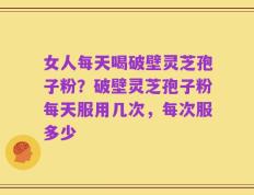 女人每天喝破壁灵芝孢子粉？破壁灵芝孢子粉每天服用几次，每次服多少