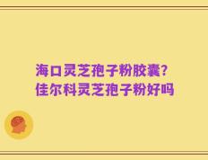 海口灵芝孢子粉胶囊？佳尔科灵芝孢子粉好吗