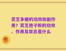 灵芝多糖的功效和副作用？灵芝孢子粉的功效、作用及禁忌是什么