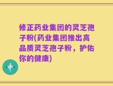 修正药业集团的灵芝孢子粉(药业集团推出高品质灵芝孢子粉，护佑你的健康)