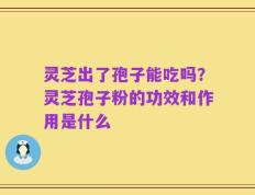 灵芝出了孢子能吃吗？灵芝孢子粉的功效和作用是什么