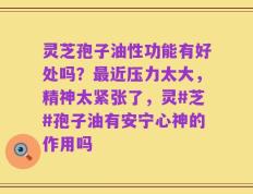 灵芝孢子油性功能有好处吗？最近压力太大，精神太紧张了，灵#芝#孢子油有安宁心神的作用吗