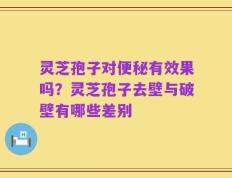 灵芝孢子对便秘有效果吗？灵芝孢子去壁与破壁有哪些差别