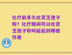 化疗前多久吃灵芝孢子粉？化疗期间可以吃灵芝孢子粉吗能起到哪些作用