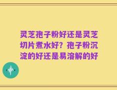灵芝孢子粉好还是灵芝切片煮水好？孢子粉沉淀的好还是易溶解的好