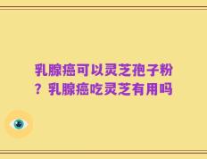 乳腺癌可以灵芝孢子粉？乳腺癌吃灵芝有用吗